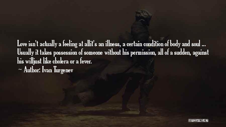 Ivan Turgenev Quotes: Love Isn't Actually A Feeling At Allit's An Illness, A Certain Condition Of Body And Soul ... Usually It Takes