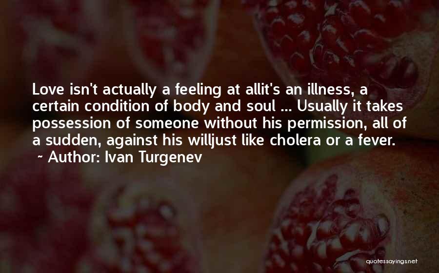 Ivan Turgenev Quotes: Love Isn't Actually A Feeling At Allit's An Illness, A Certain Condition Of Body And Soul ... Usually It Takes