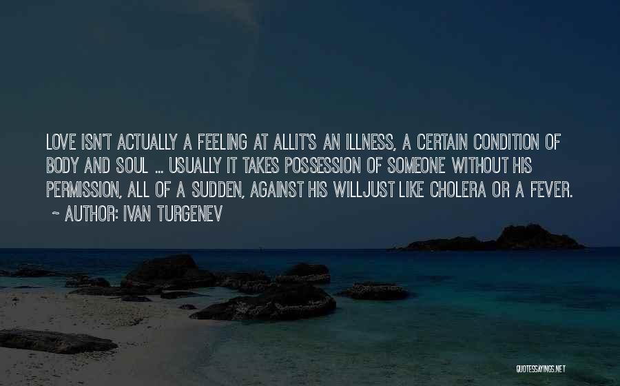 Ivan Turgenev Quotes: Love Isn't Actually A Feeling At Allit's An Illness, A Certain Condition Of Body And Soul ... Usually It Takes