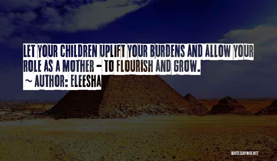 Eleesha Quotes: Let Your Children Uplift Your Burdens And Allow Your Role As A Mother - To Flourish And Grow.