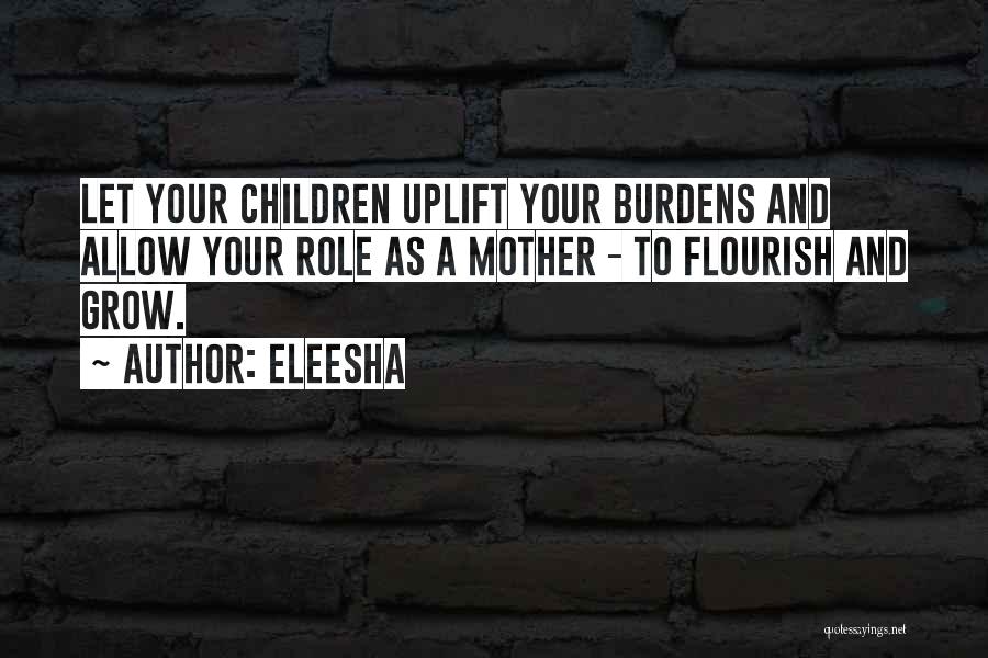 Eleesha Quotes: Let Your Children Uplift Your Burdens And Allow Your Role As A Mother - To Flourish And Grow.