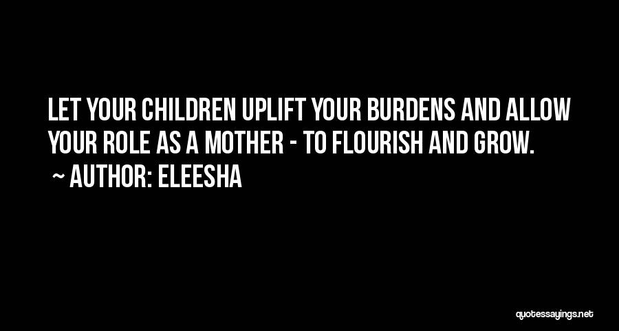Eleesha Quotes: Let Your Children Uplift Your Burdens And Allow Your Role As A Mother - To Flourish And Grow.