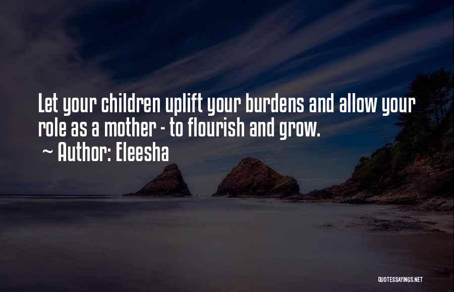 Eleesha Quotes: Let Your Children Uplift Your Burdens And Allow Your Role As A Mother - To Flourish And Grow.