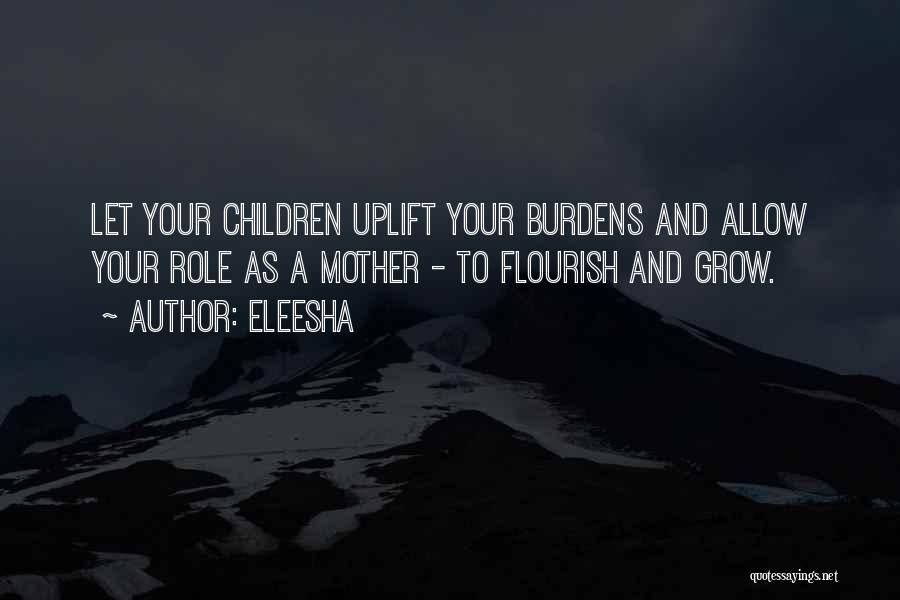Eleesha Quotes: Let Your Children Uplift Your Burdens And Allow Your Role As A Mother - To Flourish And Grow.