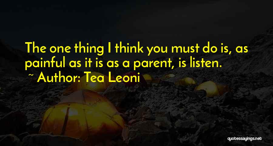 Tea Leoni Quotes: The One Thing I Think You Must Do Is, As Painful As It Is As A Parent, Is Listen.