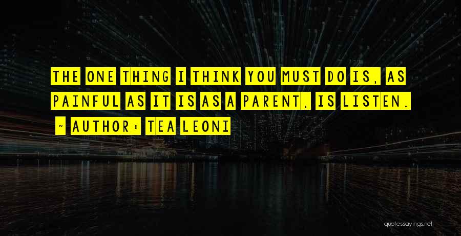 Tea Leoni Quotes: The One Thing I Think You Must Do Is, As Painful As It Is As A Parent, Is Listen.