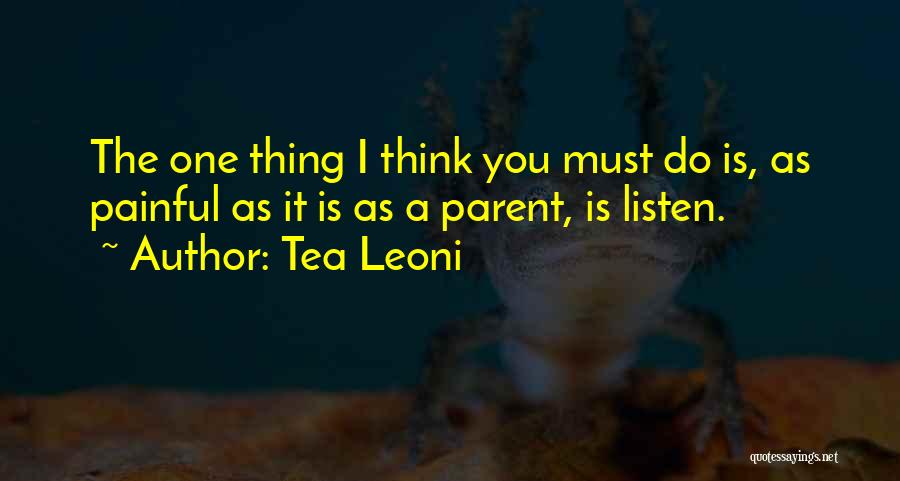 Tea Leoni Quotes: The One Thing I Think You Must Do Is, As Painful As It Is As A Parent, Is Listen.