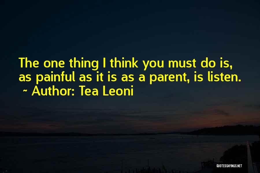 Tea Leoni Quotes: The One Thing I Think You Must Do Is, As Painful As It Is As A Parent, Is Listen.