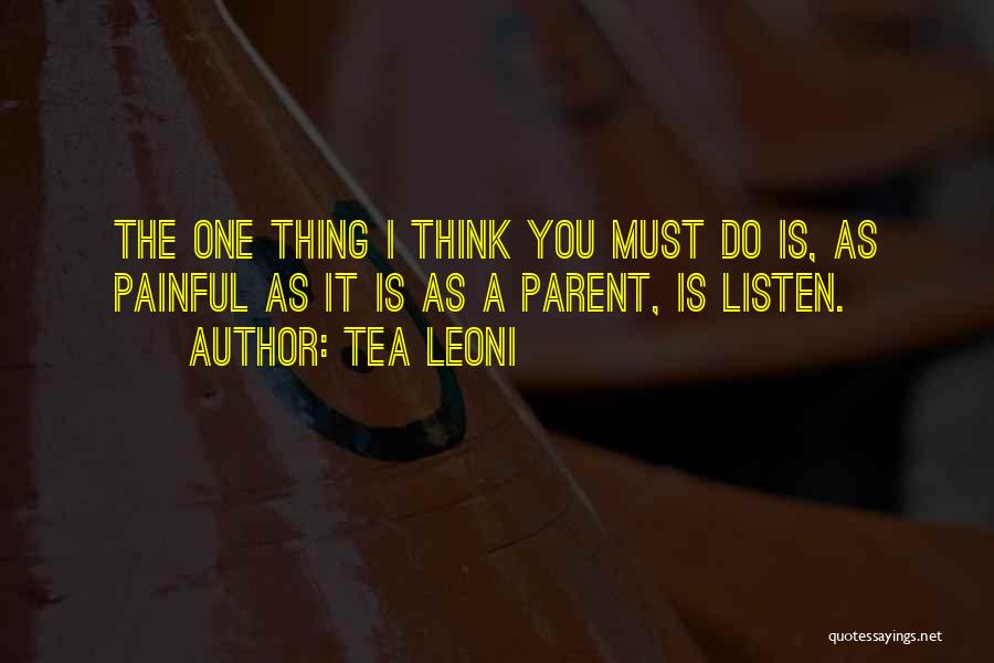 Tea Leoni Quotes: The One Thing I Think You Must Do Is, As Painful As It Is As A Parent, Is Listen.