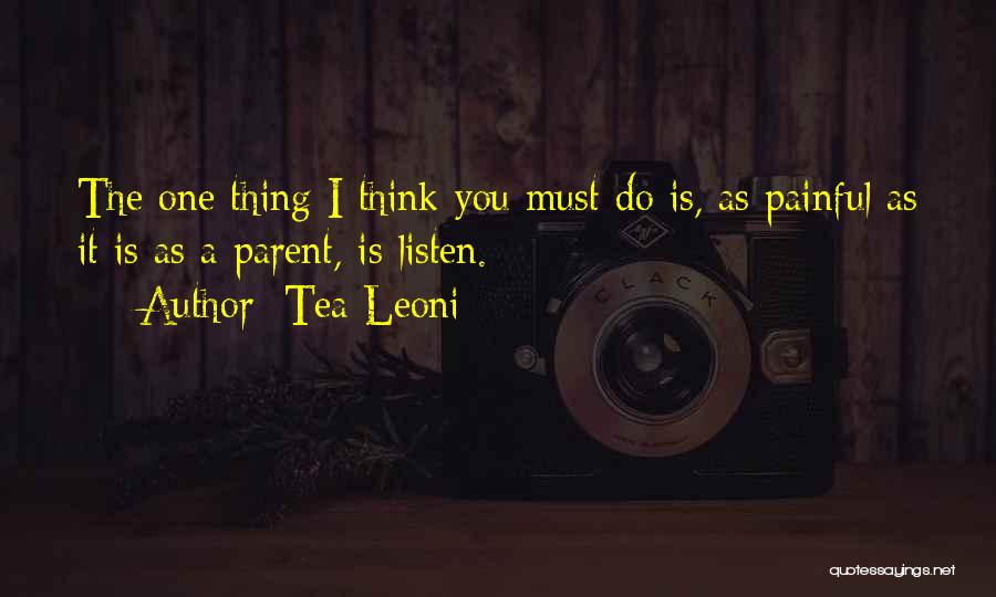 Tea Leoni Quotes: The One Thing I Think You Must Do Is, As Painful As It Is As A Parent, Is Listen.