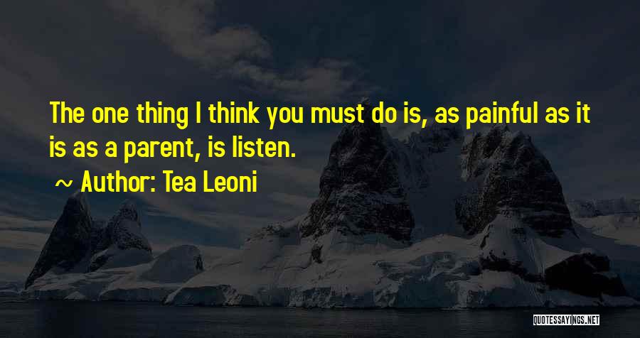 Tea Leoni Quotes: The One Thing I Think You Must Do Is, As Painful As It Is As A Parent, Is Listen.