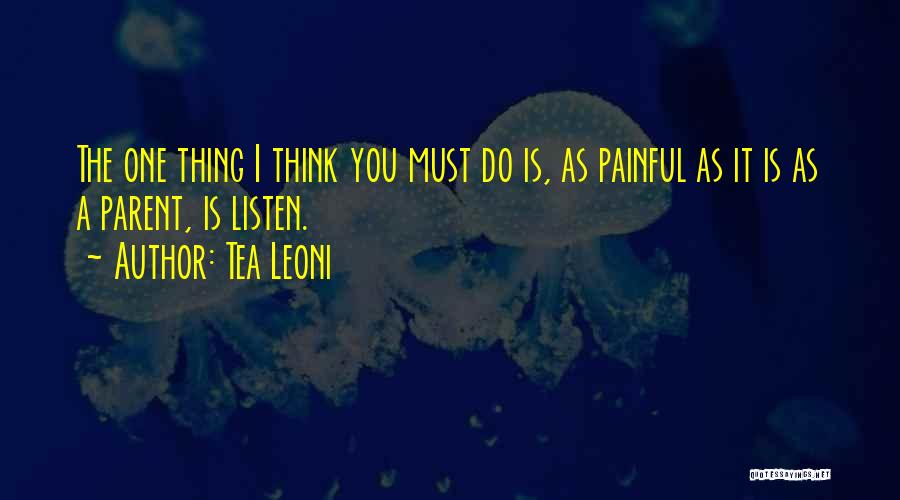 Tea Leoni Quotes: The One Thing I Think You Must Do Is, As Painful As It Is As A Parent, Is Listen.