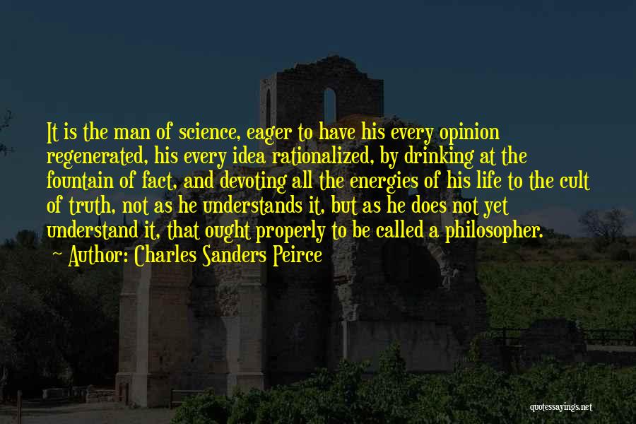 Charles Sanders Peirce Quotes: It Is The Man Of Science, Eager To Have His Every Opinion Regenerated, His Every Idea Rationalized, By Drinking At