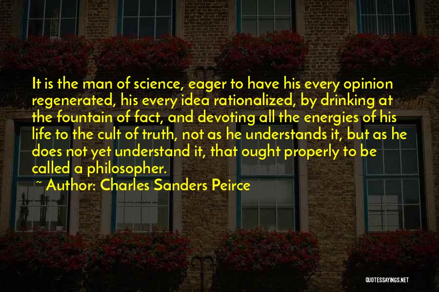 Charles Sanders Peirce Quotes: It Is The Man Of Science, Eager To Have His Every Opinion Regenerated, His Every Idea Rationalized, By Drinking At