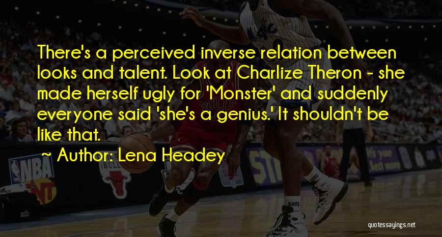 Lena Headey Quotes: There's A Perceived Inverse Relation Between Looks And Talent. Look At Charlize Theron - She Made Herself Ugly For 'monster'