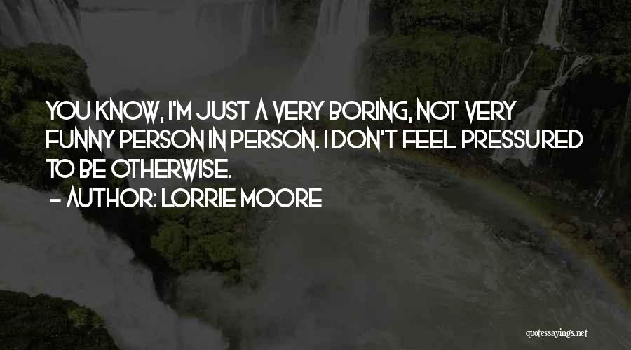 Lorrie Moore Quotes: You Know, I'm Just A Very Boring, Not Very Funny Person In Person. I Don't Feel Pressured To Be Otherwise.