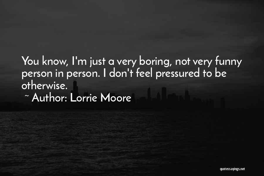 Lorrie Moore Quotes: You Know, I'm Just A Very Boring, Not Very Funny Person In Person. I Don't Feel Pressured To Be Otherwise.