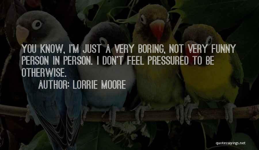 Lorrie Moore Quotes: You Know, I'm Just A Very Boring, Not Very Funny Person In Person. I Don't Feel Pressured To Be Otherwise.