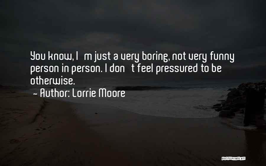 Lorrie Moore Quotes: You Know, I'm Just A Very Boring, Not Very Funny Person In Person. I Don't Feel Pressured To Be Otherwise.