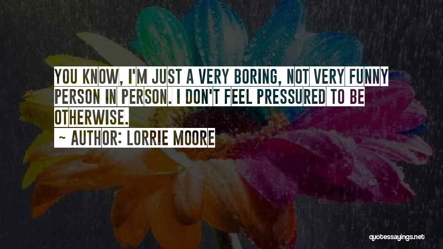Lorrie Moore Quotes: You Know, I'm Just A Very Boring, Not Very Funny Person In Person. I Don't Feel Pressured To Be Otherwise.