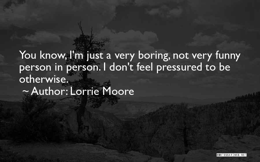 Lorrie Moore Quotes: You Know, I'm Just A Very Boring, Not Very Funny Person In Person. I Don't Feel Pressured To Be Otherwise.