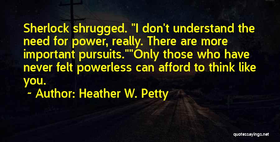 Heather W. Petty Quotes: Sherlock Shrugged. I Don't Understand The Need For Power, Really. There Are More Important Pursuits.only Those Who Have Never Felt