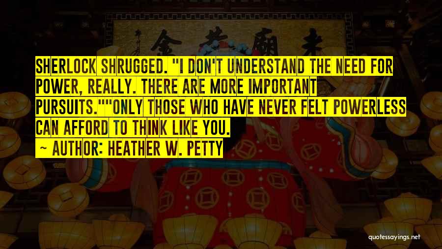 Heather W. Petty Quotes: Sherlock Shrugged. I Don't Understand The Need For Power, Really. There Are More Important Pursuits.only Those Who Have Never Felt