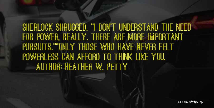 Heather W. Petty Quotes: Sherlock Shrugged. I Don't Understand The Need For Power, Really. There Are More Important Pursuits.only Those Who Have Never Felt