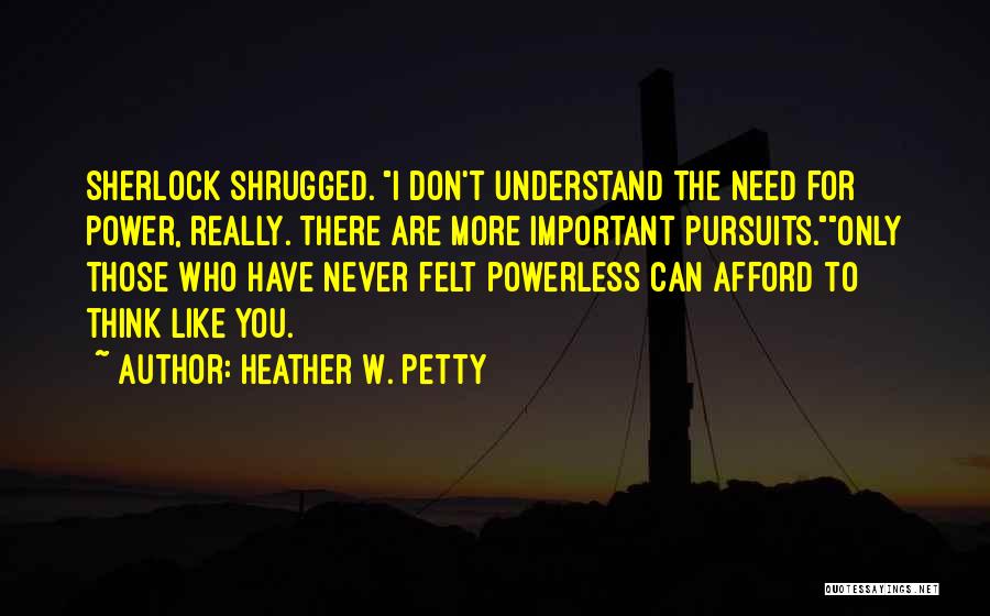 Heather W. Petty Quotes: Sherlock Shrugged. I Don't Understand The Need For Power, Really. There Are More Important Pursuits.only Those Who Have Never Felt