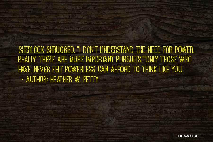 Heather W. Petty Quotes: Sherlock Shrugged. I Don't Understand The Need For Power, Really. There Are More Important Pursuits.only Those Who Have Never Felt