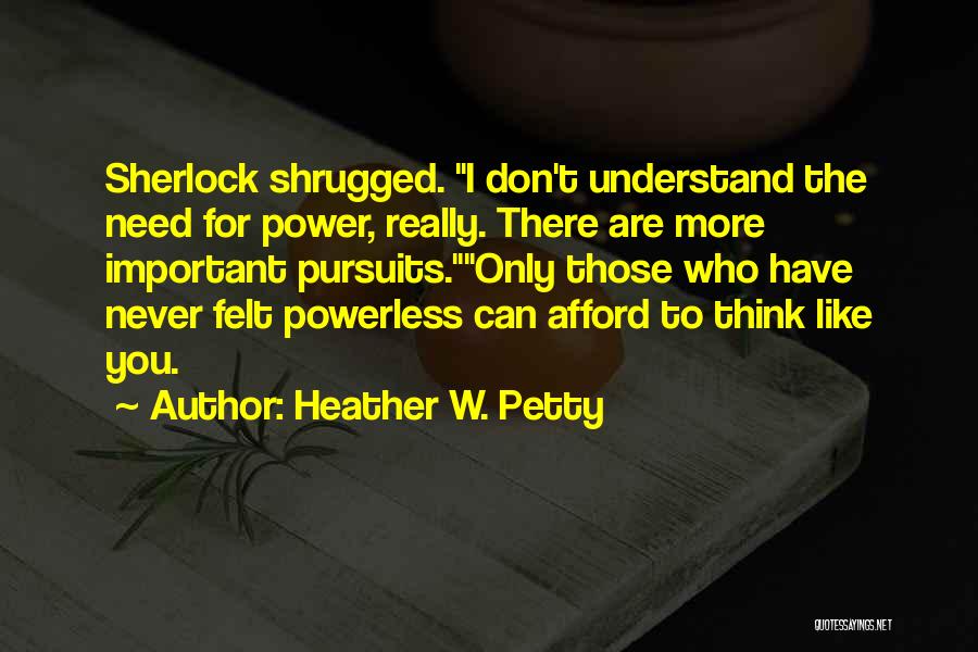 Heather W. Petty Quotes: Sherlock Shrugged. I Don't Understand The Need For Power, Really. There Are More Important Pursuits.only Those Who Have Never Felt