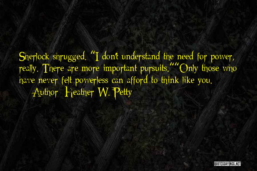 Heather W. Petty Quotes: Sherlock Shrugged. I Don't Understand The Need For Power, Really. There Are More Important Pursuits.only Those Who Have Never Felt