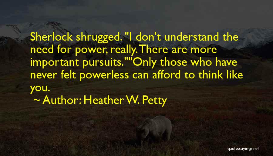 Heather W. Petty Quotes: Sherlock Shrugged. I Don't Understand The Need For Power, Really. There Are More Important Pursuits.only Those Who Have Never Felt
