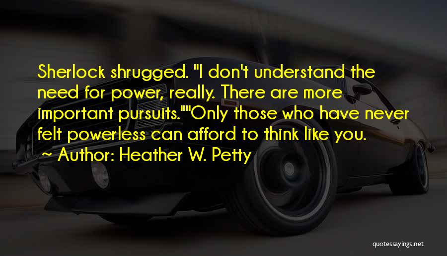 Heather W. Petty Quotes: Sherlock Shrugged. I Don't Understand The Need For Power, Really. There Are More Important Pursuits.only Those Who Have Never Felt