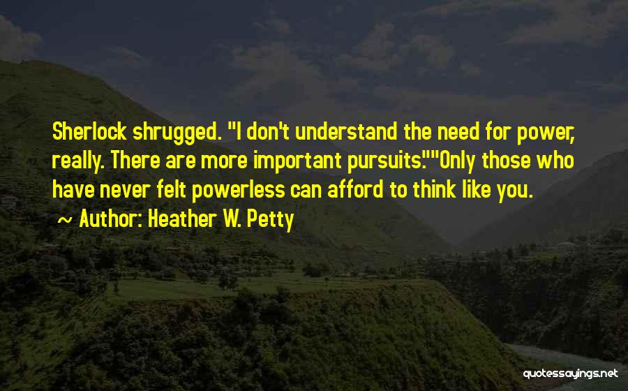 Heather W. Petty Quotes: Sherlock Shrugged. I Don't Understand The Need For Power, Really. There Are More Important Pursuits.only Those Who Have Never Felt