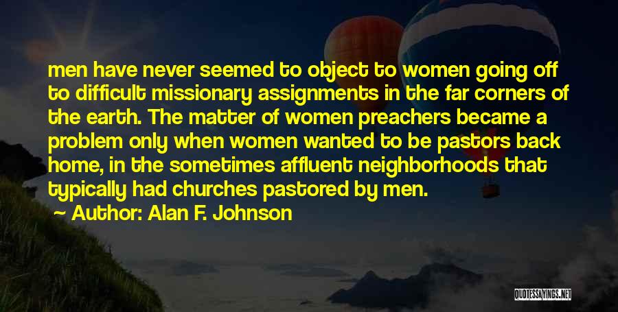 Alan F. Johnson Quotes: Men Have Never Seemed To Object To Women Going Off To Difficult Missionary Assignments In The Far Corners Of The