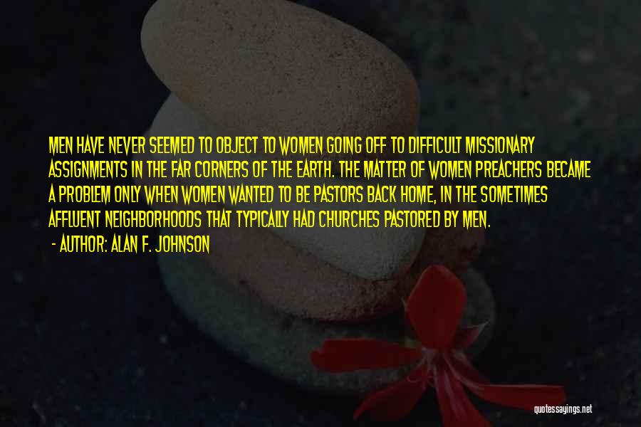 Alan F. Johnson Quotes: Men Have Never Seemed To Object To Women Going Off To Difficult Missionary Assignments In The Far Corners Of The