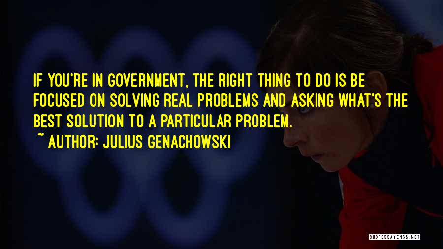 Julius Genachowski Quotes: If You're In Government, The Right Thing To Do Is Be Focused On Solving Real Problems And Asking What's The