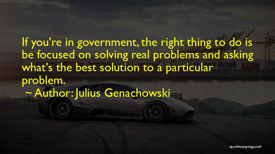 Julius Genachowski Quotes: If You're In Government, The Right Thing To Do Is Be Focused On Solving Real Problems And Asking What's The