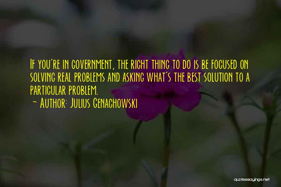 Julius Genachowski Quotes: If You're In Government, The Right Thing To Do Is Be Focused On Solving Real Problems And Asking What's The