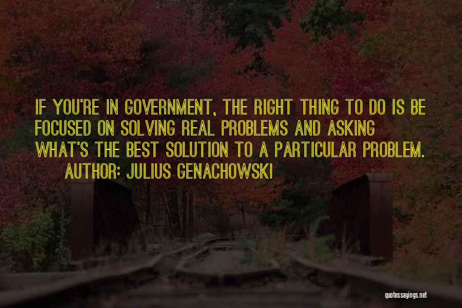 Julius Genachowski Quotes: If You're In Government, The Right Thing To Do Is Be Focused On Solving Real Problems And Asking What's The