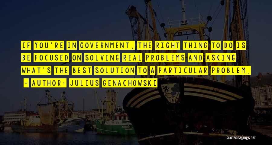 Julius Genachowski Quotes: If You're In Government, The Right Thing To Do Is Be Focused On Solving Real Problems And Asking What's The