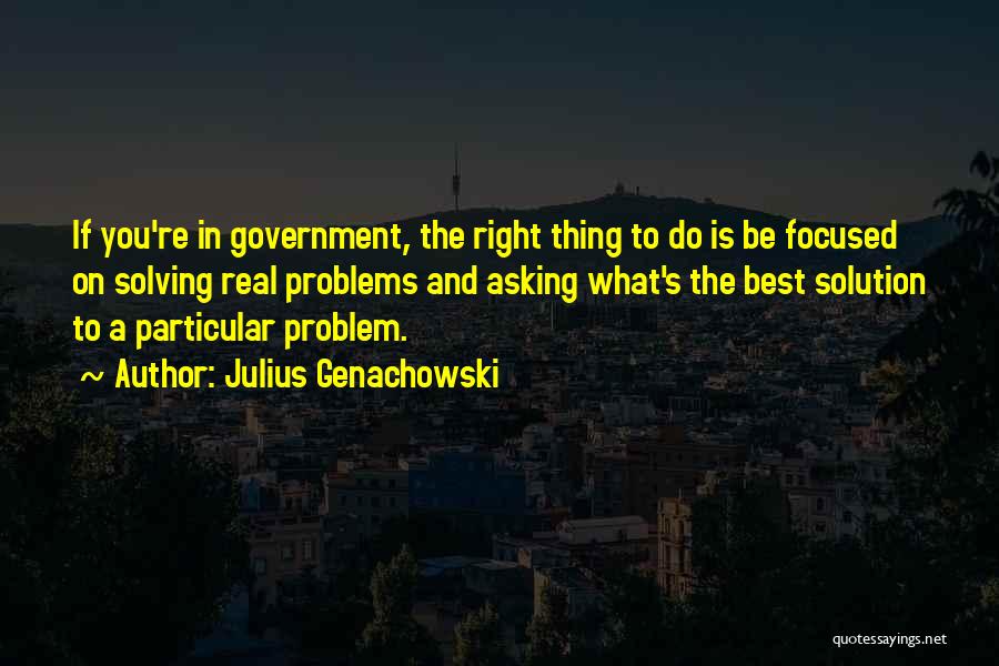 Julius Genachowski Quotes: If You're In Government, The Right Thing To Do Is Be Focused On Solving Real Problems And Asking What's The