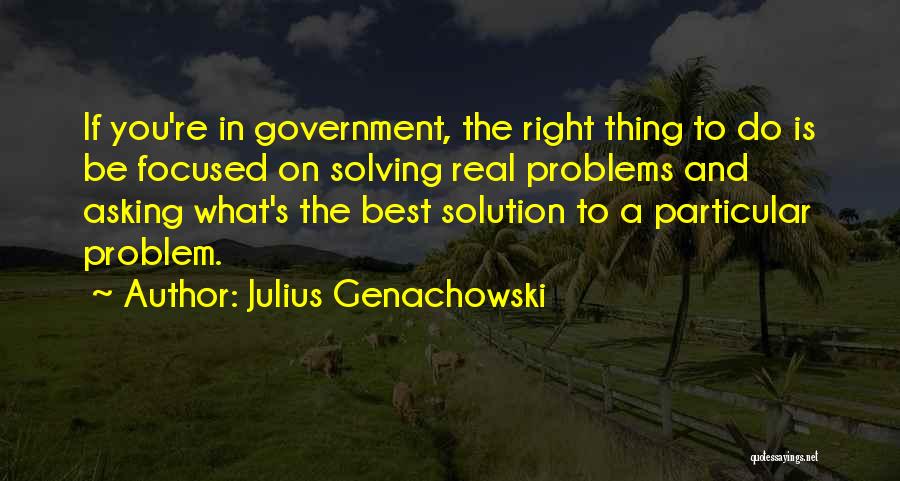 Julius Genachowski Quotes: If You're In Government, The Right Thing To Do Is Be Focused On Solving Real Problems And Asking What's The