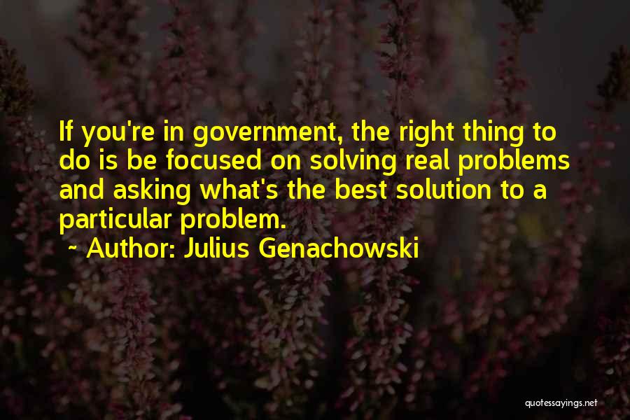 Julius Genachowski Quotes: If You're In Government, The Right Thing To Do Is Be Focused On Solving Real Problems And Asking What's The