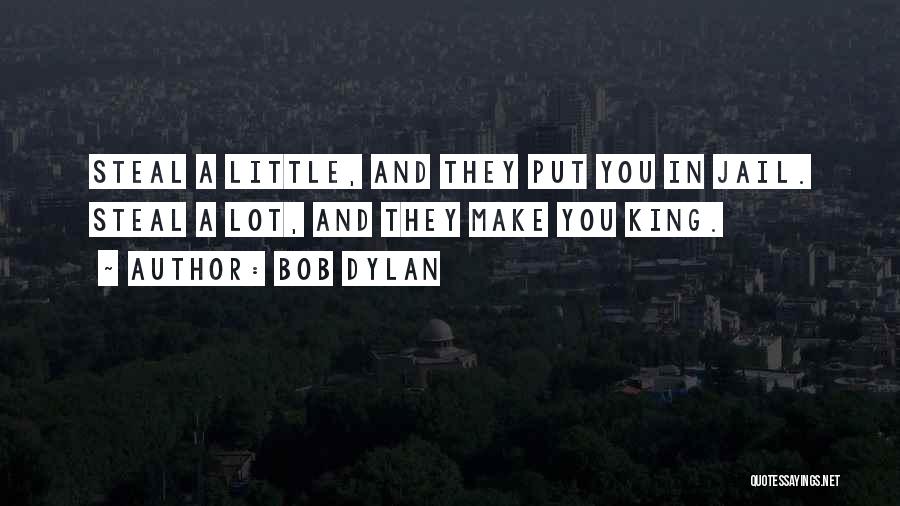 Bob Dylan Quotes: Steal A Little, And They Put You In Jail. Steal A Lot, And They Make You King.