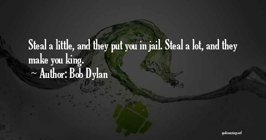 Bob Dylan Quotes: Steal A Little, And They Put You In Jail. Steal A Lot, And They Make You King.