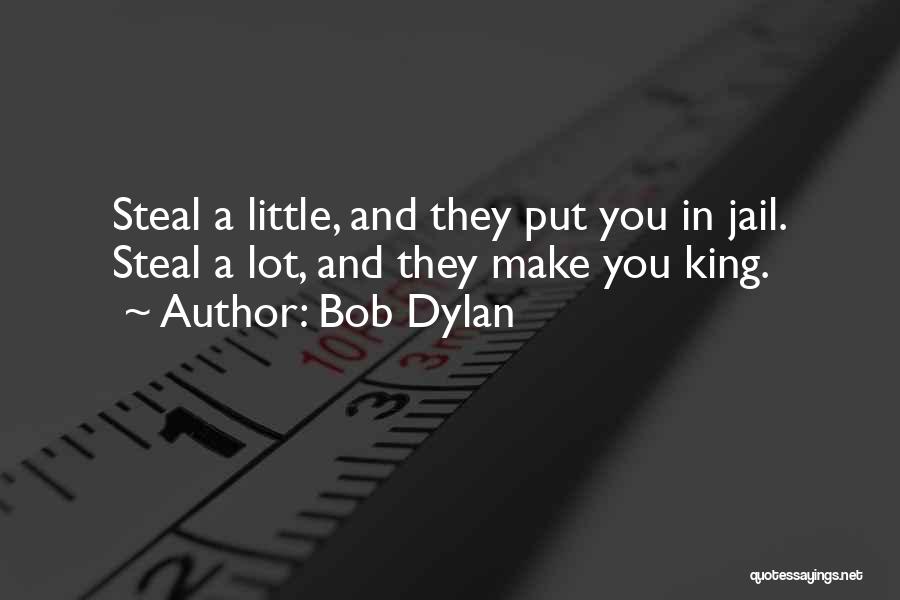 Bob Dylan Quotes: Steal A Little, And They Put You In Jail. Steal A Lot, And They Make You King.