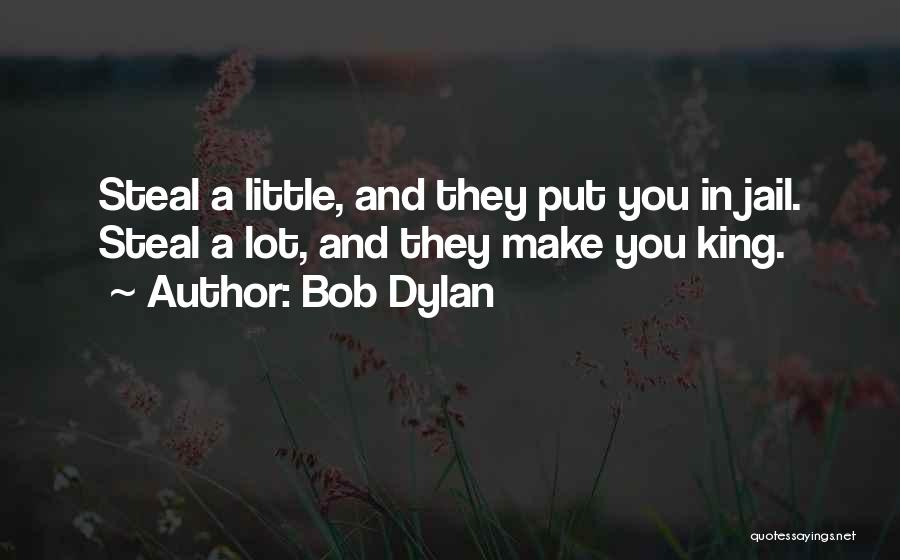 Bob Dylan Quotes: Steal A Little, And They Put You In Jail. Steal A Lot, And They Make You King.