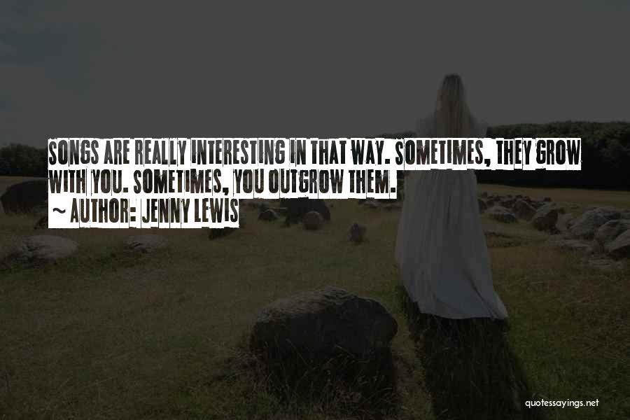 Jenny Lewis Quotes: Songs Are Really Interesting In That Way. Sometimes, They Grow With You. Sometimes, You Outgrow Them.